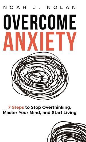 Overcome Anxiety: 7 Steps to Stop Overthinking, Master Your Mind, and Start Living  by Noah J Nolan at Abbey's Bookshop, 
