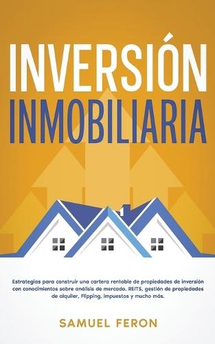 Inversión Inmobiliaria: Estrategias para construir una cartera rentable de propiedades de inversión con conocimientos sobre análisis de mercado, REITS, gestión de propiedades de alquiler, Flipping, impuestos y mucho más.