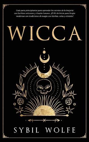 Wicca: Guía para principiantes para aprender los secretos de la brujería con hechizos wiccanos y rituales lunares. ¡El Kit de Inicio para brujas modernas con tradiciones de magia con hierbas, velas y cristales!  by Sybil Wolfe at Abbey's Bookshop, 