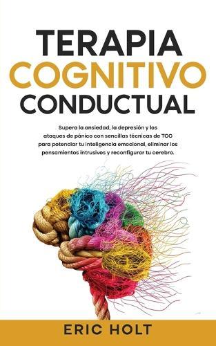 Terapia Cognitivo-Conductual: Supera la ansiedad, la depresión y los ataques de pánico con sencillas técnicas de TCC para potenciar tu inteligencia emocional, eliminar los pensamientos intrusivos y reconfigurar tu cerebro.  by Eric Holt at Abbey's Bookshop, 