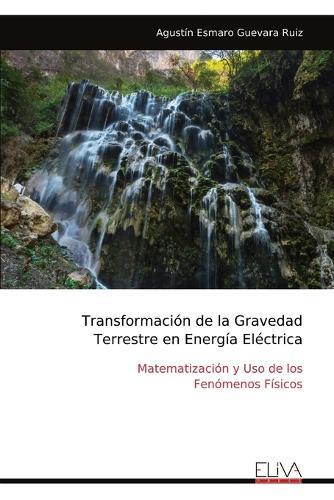 Transformación de la Gravedad Terrestre en Energía Eléctrica: Matematización y Uso de los Fenómenos Físicos  by Agustín Esmaro Guevara Ruiz at Abbey's Bookshop, 
