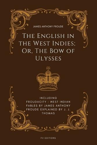 The English in the West Indies; Or, The Bow of Ulysses: Including FROUDACITY: West Indian Fables by James Anthony Froude Explained by J. J. Thomas  by James Anthony Froude at Abbey's Bookshop, 