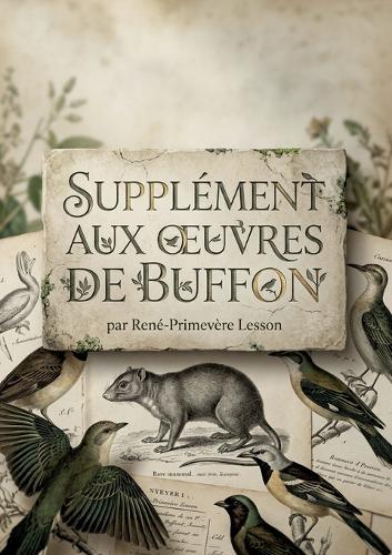 Supplément Aux Oeuvres de Buffon: Une description de mammifères et d'oiseaux récemment découverts par René Primevère Lesson