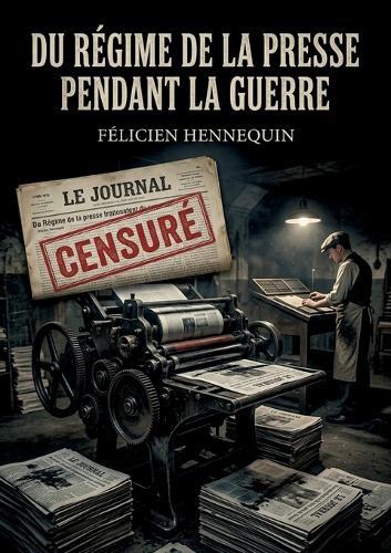 Du régime de la presse pendant la guerre: Une analyse juridique du régime de la presse en France durant la Première Guerre mondiale par Félicien Hennequin.
