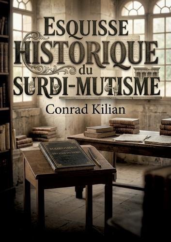 Esquisse historique du surdi-mutisme: Une esquisse historique du surdi mutisme par Conrad Kilian, explorant les préjugés et les efforts de réhabilitation des sourds muets au XIXe siècle.