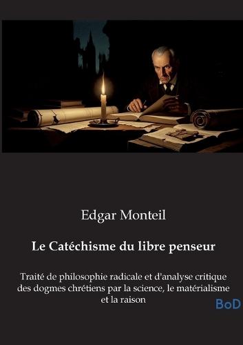 Le Catéchisme du libre penseur: Traité de philosophie radicale et d'analyse critique des dogmes chrétiens par la science, le matérialisme et la raison