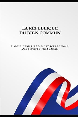 La République Du Bien Commun: L'art d'être libre, l'art d'être égal, l'art d'être fraternel.