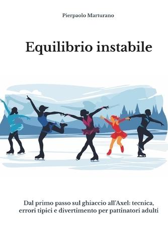 Equilibrio Instabile: Dal primo passo sul ghiaccio all'Axel - Tecnica, errori tipici e divertimento per pattinatori adulti