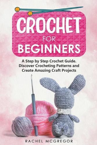 Crochet for Beginners: A Step by Step Crochet Guide. Discover Crocheting Patterns and Create Amazing Craft Projects  by Rachel McGregor at Abbey's Bookshop, 