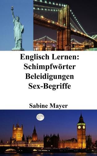 Englisch Lernen: Schimpfwörter - Beleidigungen - Sex-Begriffe  by Sabine Mayer at Abbey's Bookshop, 