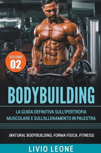 Bodybuilding: Tutti i segreti per l'aumento della massa muscolare. La guida definitiva sull'ipertrofia muscolare e sull'allenamento in palestra. (Natural bodybuilding, forma fisica, schede).Volume 2  by Livio Leone at Abbey's Bookshop, 