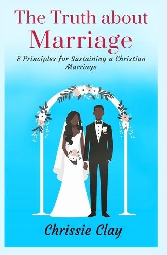 The Truth about Marriage: 8 Principles for Sustaining a Christian Marriage  by Chrissie Clayborn at Abbey's Bookshop, 