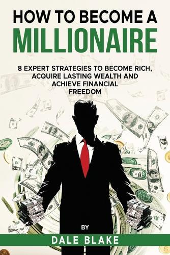How to Become a Millionaire: 8 Expert Strategies to Become Rich, Acquire Lasting Wealth and Achieve Financial Freedom  by Dale Blake at Abbey's Bookshop, 