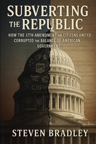 Subverting the Republic: How the 17th Amendment and Citizens United Corrupted the Balance of American Government  by Steven Bradley at Abbey's Bookshop, 
