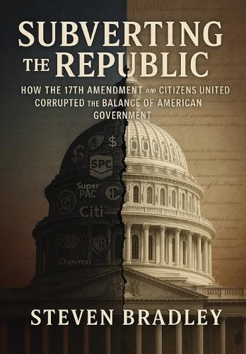 Subverting the Republic: How the 17th Amendment and Citizens United Corrupted the Balance of American Government  by Steven Bradley at Abbey's Bookshop, 