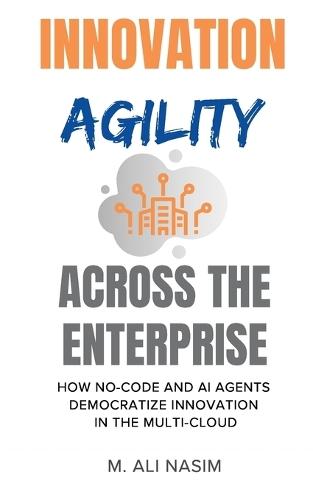Innovation Agility Across the Enterprise: How No-Code and AI Agents Democratize Innovation in the Multi-Cloud  by M Ali Nasim at Abbey's Bookshop, 