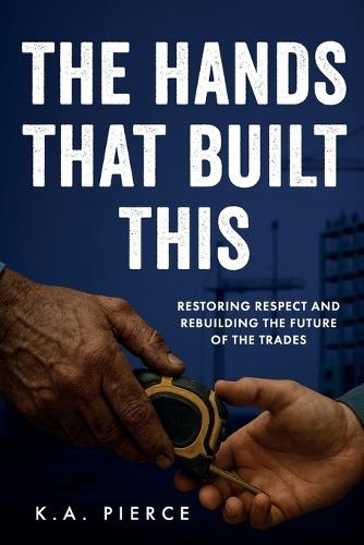 The Hands That Built This: Restoring Respect and Rebuilding the Future of the Trades  by K A Pierce at Abbey's Bookshop, 