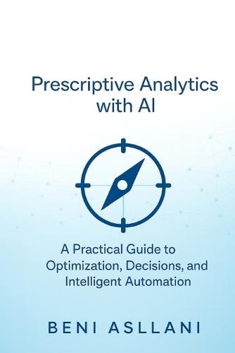 Prescriptive Analytics with AI: A Practical Guide to Optimization, Decisions, and Intelligent Automation