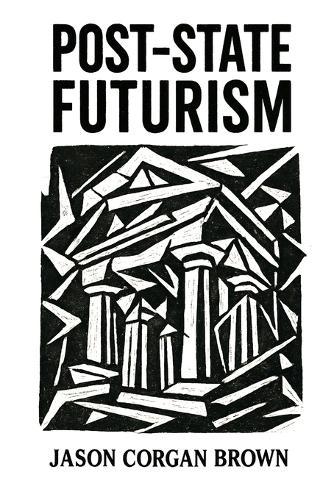 Post-State Futurism: A philosophical framework for understanding the deep structures of modern power.