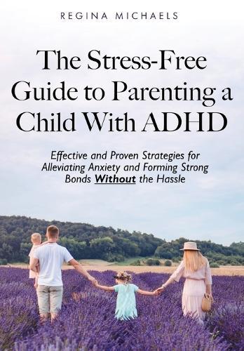 The Stress-Free Guide to Parenting a Child With ADHD: Effective and Proven Strategies for Alleviating Anxiety and Forming Strong Bonds Without the Hassle  by Regina Michaels at Abbey's Bookshop, 