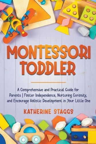 Montessori Toddler: A Comprehensive and Practical Guide for Parents Foster Independence, Nurturing Curiosity, and Encourage Holistic Development in Your Little One  by Katherine Staggs at Abbey's Bookshop, 