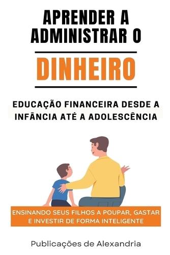 Aprender a Administrar o Dinheiro: Educa��o Financeira desde a Inf�ncia at� a Adolescencia.Ensinando seus Filhos a Poupar, Gastar e Investir de Forma Inteligente.  by Publica��es de Alexandria at Abbey's Bookshop, 