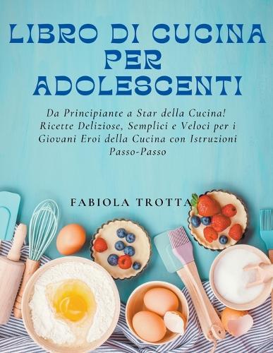 Libro di Cucina per Adolescenti: Da Principiante a Star della Cucina! Ricette Deliziose, Semplici e Veloci per i Giovani Eroi della Cucina con Istruzioni Passo-Passo  by Fabiola Trotta at Abbey's Bookshop, 