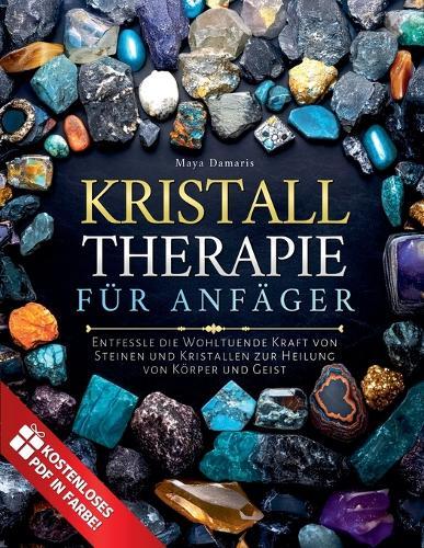 Kristalltherapie für Anfänger: Entfessle die Wohltuende Kraft von Steinen und Kristallen zur Heilung von Körper und Geist  by Maya Damaris at Abbey's Bookshop, 