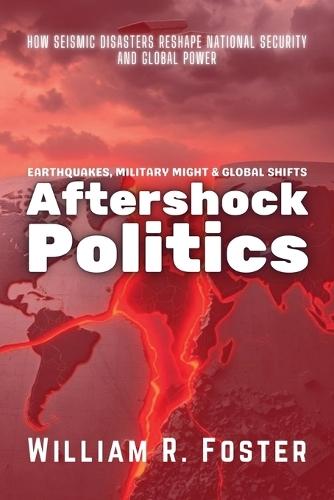 Aftershock Politics: Earthquakes, Military Might & Global Shifts: How Seismic Disasters Reshape National Security and Global Power  by William R Foster at Abbey's Bookshop, 