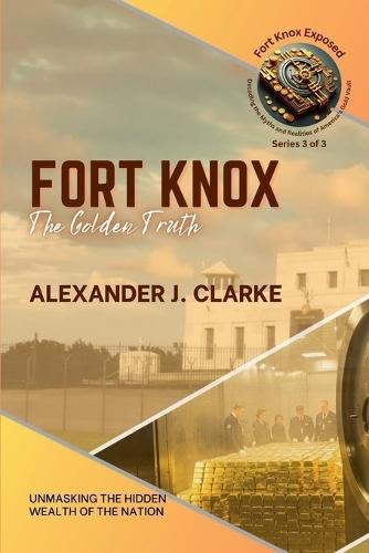 Fort Knox: The Golden Truth: Unmasking the Hidden Wealth of the Nation  by Alexander J Clarke at Abbey's Bookshop, 