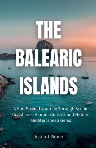 The Balearic Islands: A Sun-Soaked Journey Through Scenic Coastlines, Vibrant Culture, and Hidden Mediterranean Gems  by Justin J Bruno at Abbey's Bookshop, 