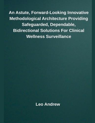 An Astute, Forward-Looking Innovative Methodological Architecture Providing Safeguarded, Dependable, Bidirectional Solutions For Clinical Wellness Surveillance  by Leo Andrew at Abbey's Bookshop, 