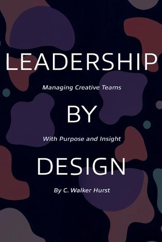 Leadership by Design: Managing Creative Teams with Purpose and Insight  by C Walker Hurst at Abbey's Bookshop, 