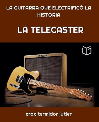 La Telecaster: LA GUITARRA QUE ELECTRIFICÓ LA HISTORIA Una Guía Completa del Instrumento que Cambió la Música Para Siempre  by Erox Termidor at Abbey's Bookshop, 
