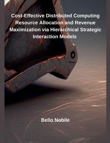 Cost-Effective Distributed Computing Resource Allocation and Revenue Maximization via Hierarchical Strategic Interaction Models  by Bello Nobile at Abbey's Bookshop, 