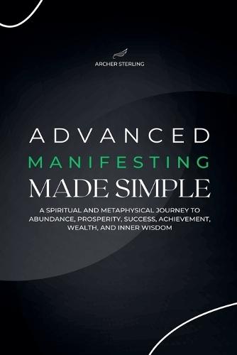 Advanced Manifesting Made Simple: A Spiritual and Metaphysical Journey to Abundance, Prosperity, Success, Achievement, Wealth, and Inner Wisdom  by Archer Sterling at Abbey's Bookshop, 