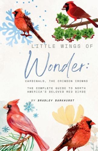 Little Wings of Wonder: Cardinals, the Crimson Crowns The Complete Guide to North America's Beloved Red Birds