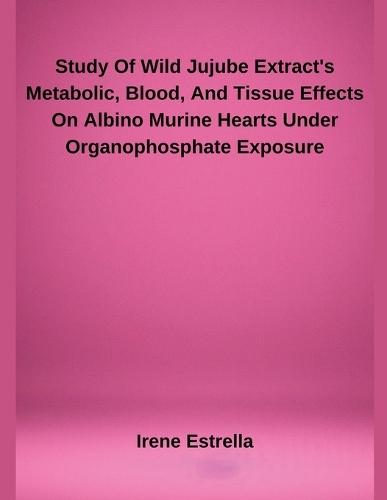 Study Of Wild Jujube Extract's Metabolic, Blood, And Tissue Effects On Albino Murine Hearts Under Organophosphate Exposure  by Irene Estrella at Abbey's Bookshop, 