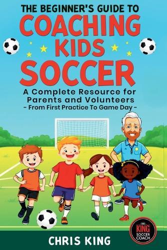 The Beginner's Guide To Coaching Kids Soccer (Ages 5 to 10) - A Complete Resource For Parents And Volunteers - From First Practice To Game Day  by Chris King at Abbey's Bookshop, 