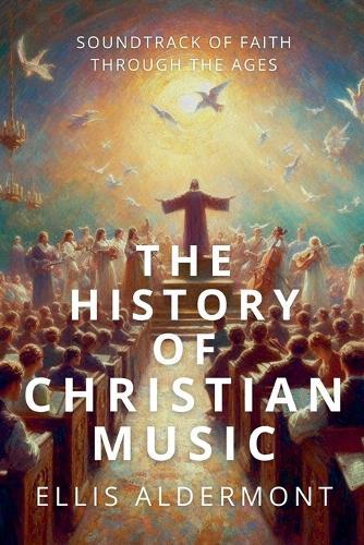 The History of Christian Music: Soundtrack of Faith Through the Ages  by Ellis Aldermont at Abbey's Bookshop, 