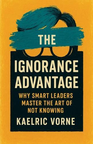 The Ignorance Advantage: Why Smart Leaders Master the Art of Not Knowing  by Kaelric Vorne at Abbey's Bookshop, 