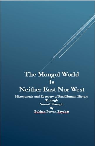 The Mongol World Is Neither East Nor West: Histogenesis and Recovery of Real Human History Through Nomad Thought  by Bukhan Purvan Zayabat at Abbey's Bookshop, 