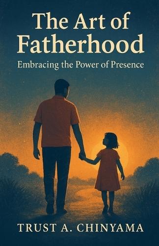 The Art of Fatherhood: Embracing the Power of Presence  by Trust Antony Chinyama at Abbey's Bookshop, 