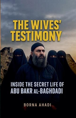 The Wives' Testimony: Inside the Secret Life of Abu Bakr al-Baghdadi  by Borna Ahadi at Abbey's Bookshop, 