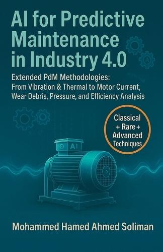 AI for Predictive Maintenance in Industry 4.0: Extended PdM Methodologies: From Vibration & Thermal to Motor Current, Wear Debris, Pressure, and Efficiency Analysis  by Mohammed Hamed Ahmed Soliman at Abbey's Bookshop, 