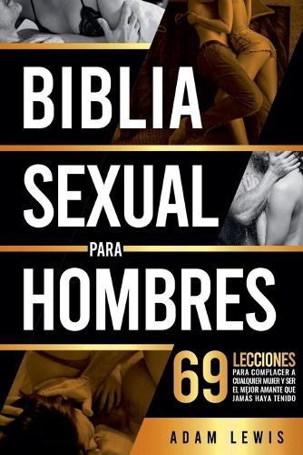 Biblia sexual para hombres: 69 lecciones para complacer a cualquier mujer y ser el mejor amante que jamás haya tenido