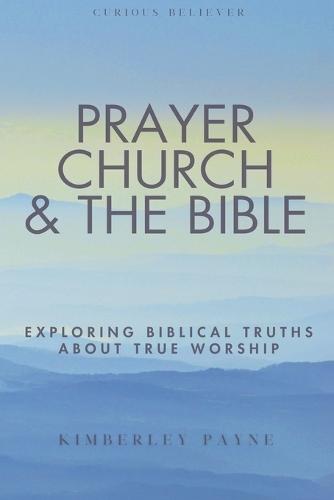 Prayer, Church & The Bible: Exploring Biblical Truths About True Worship  by Kimberley Payne at Abbey's Bookshop, 
