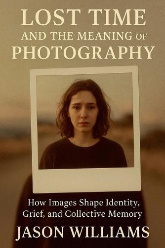 Lost Time And The Meaning of Photography How Images Shape Identity, Grief, and Collective Memory  by Jason Williams at Abbey's Bookshop, 