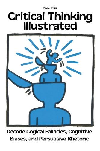 Critical Thinking Illustrated. Decode Logical Fallacies, Cognitive Biases, and Persuasive Rhetoric