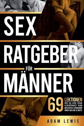 Sex-Ratgeber für Männer: 69 Lektionen, wie du jede Frau verwöhnst und der beste Liebhaber wirst den sie je hatte